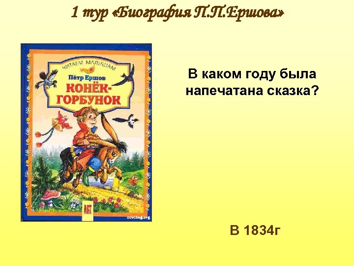 1 тур «Биография П. П. Ершова» В каком году была напечатана сказка? В 1834