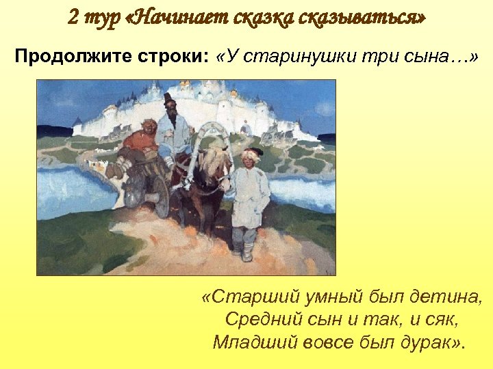 2 тур «Начинает сказка сказываться» Продолжите строки: «У старинушки три сына…» «Старший умный был