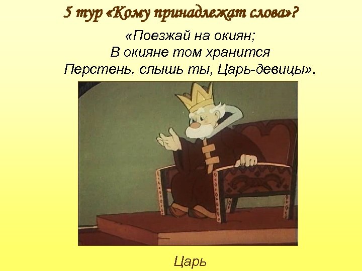 5 тур «Кому принадлежат слова» ? «Поезжай на окиян; В окияне том хранится Перстень,