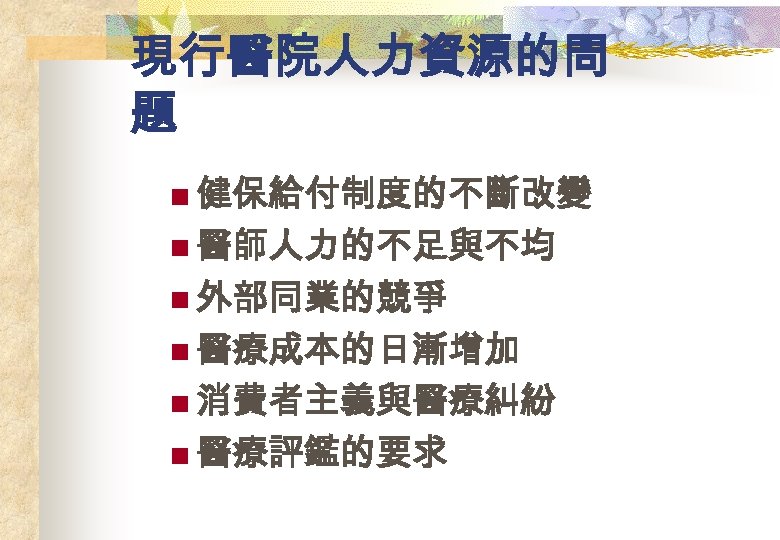 現行醫院人力資源的問 題 n 健保給付制度的不斷改變 n 醫師人力的不足與不均 n 外部同業的競爭 n 醫療成本的日漸增加 n 消費者主義與醫療糾紛 n 醫療評鑑的要求