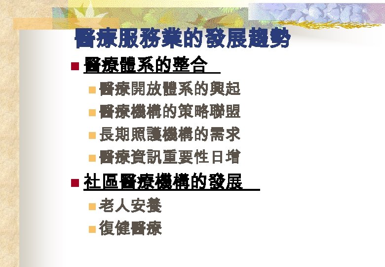 醫療服務業的發展趨勢 n 醫療體系的整合 n 醫療開放體系的興起 n 醫療機構的策略聯盟 n 長期照護機構的需求 n 醫療資訊重要性日增 n 社區醫療機構的發展 n