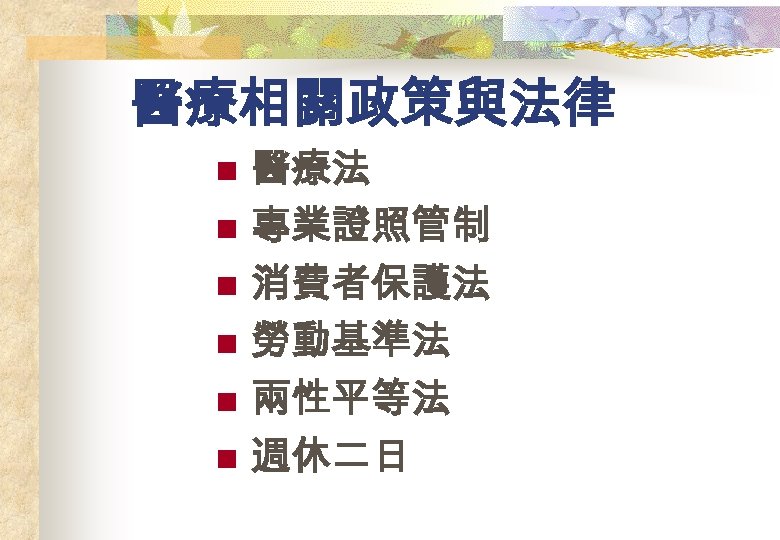醫療相關政策與法律 n n n 醫療法 專業證照管制 消費者保護法 勞動基準法 兩性平等法 週休二日 
