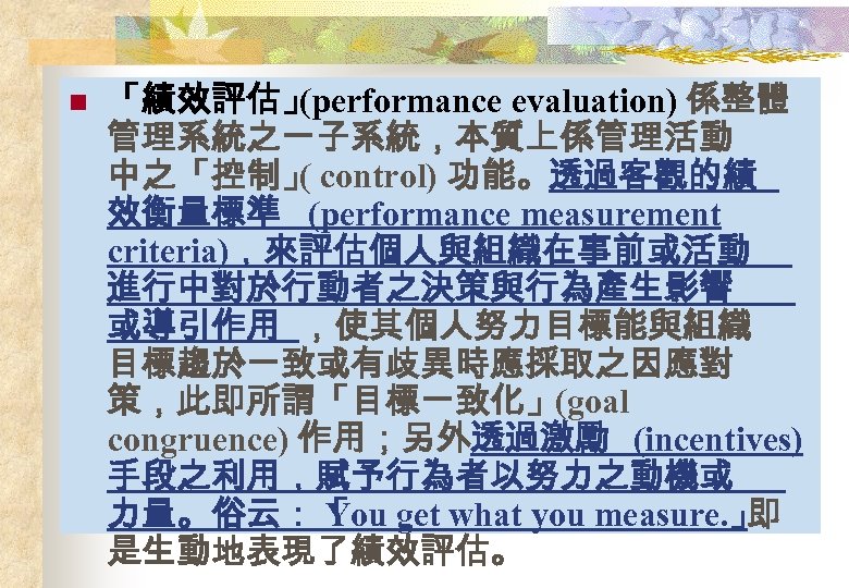 n 「績效評估」 (performance evaluation) 係整體 管理系統之一子系統，本質上係管理活動 中之「控制」 control) 功能。透過客觀的績 ( 效衡量標準 (performance measurement criteria)，來評估個人與組織在事前或活動