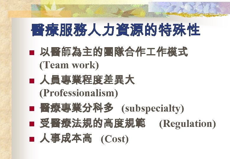 醫療服務人力資源的特殊性 n n n 以醫師為主的團隊合作 作模式 (Team work) 人員專業程度差異大 (Professionalism) 醫療專業分科多 (subspecialty) 受醫療法規的高度規範 (Regulation)