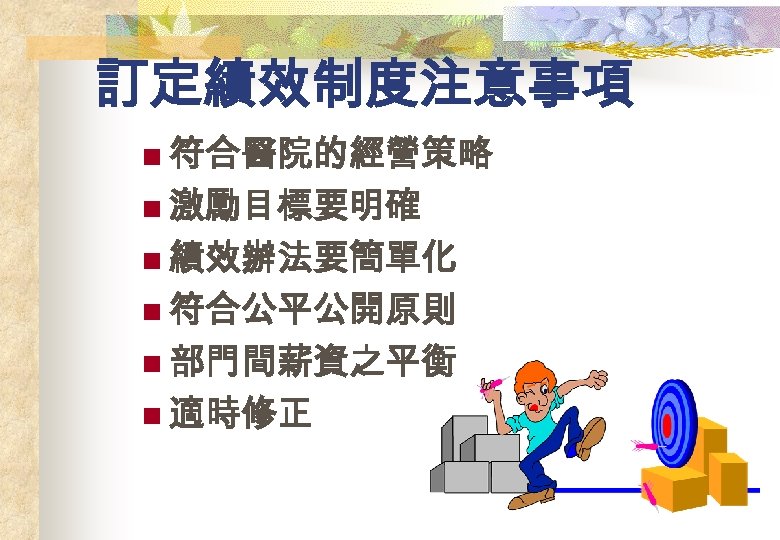 訂定績效制度注意事項 n 符合醫院的經營策略 n 激勵目標要明確 n 績效辦法要簡單化 n 符合公平公開原則 n 部門間薪資之平衡 n 適時修正 