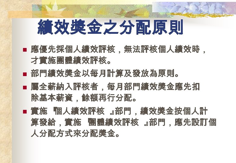 績效獎金之分配原則 n 應優先採個人績效評核，無法評核個人績效時， 才實施團體績效評核。 n 部門績效獎金以每月計算及發放為原則。 n 屬全薪納入評核者，每月部門績效獎金應先扣 除基本薪資，餘額再行分配。 n 實施 『 個人績效評核 』