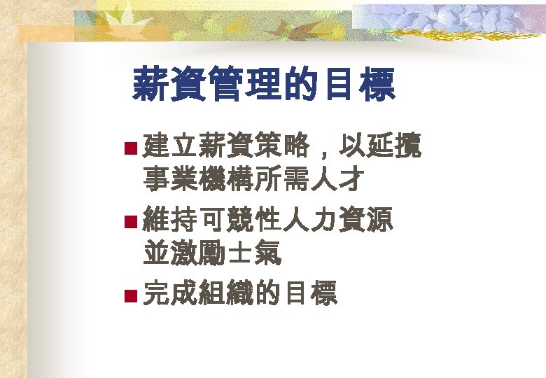 薪資管理的目標 n 建立薪資策略，以延攬 事業機構所需人才 n 維持可競性人力資源 並激勵士氣 n 完成組織的目標 