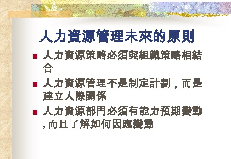 人力資源管理未來的原則 n n n 人力資源策略必須與組織策略相結 合 人力資源管理不是制定計劃，而是 建立人際關係 人力資源部門必須有能力預期變動 , 而且了解如何因應變動 
