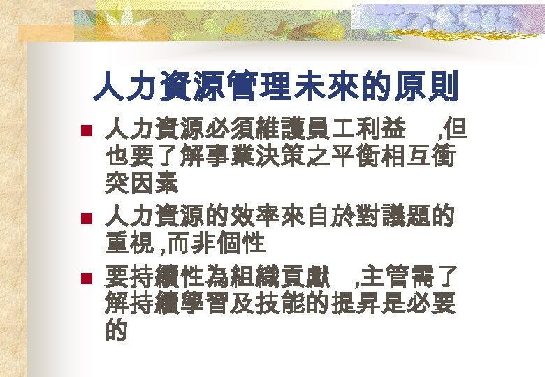 人力資源管理未來的原則 n n n 人力資源必須維護員 利益 , 但 也要了解事業決策之平衡相互衝 突因素 人力資源的效率來自於對議題的 重視 , 而非個性