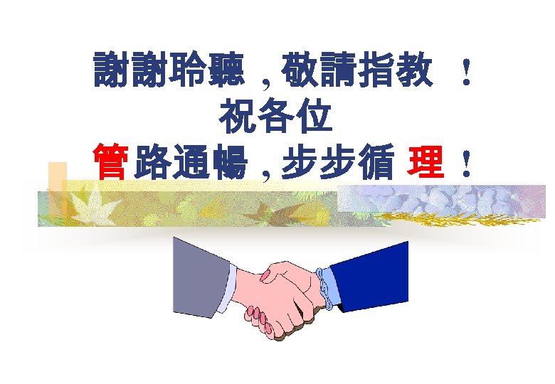 謝謝聆聽 , 敬請指教 ! 祝各位 管 路通暢 , 步步循 理 ! 
