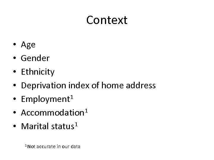 Context • • Age Gender Ethnicity Deprivation index of home address Employment 1 Accommodation