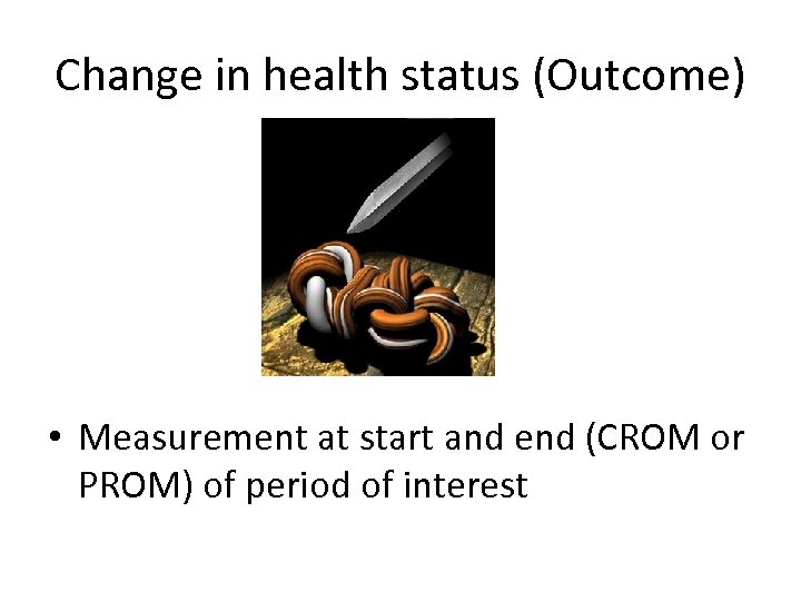 Change in health status (Outcome) • Measurement at start and end (CROM or PROM)