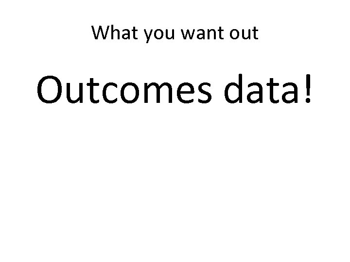 What you want out Outcomes data! 