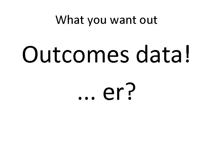 What you want out Outcomes data!. . . er? 
