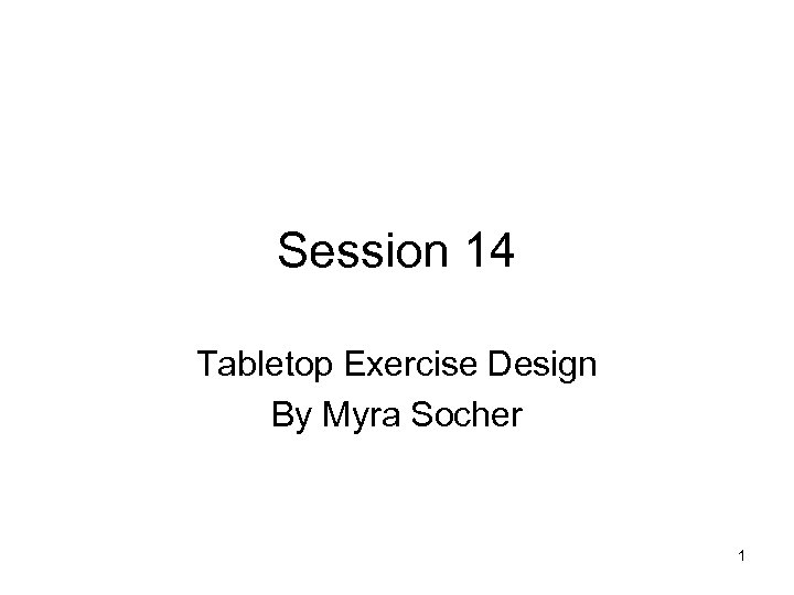 Session 14 Tabletop Exercise Design By Myra Socher 1 