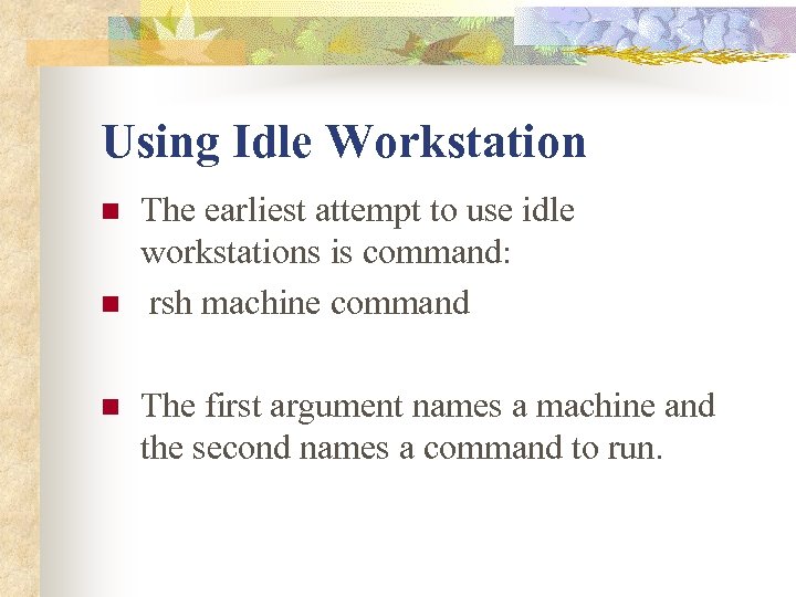 Using Idle Workstation n The earliest attempt to use idle workstations is command: rsh