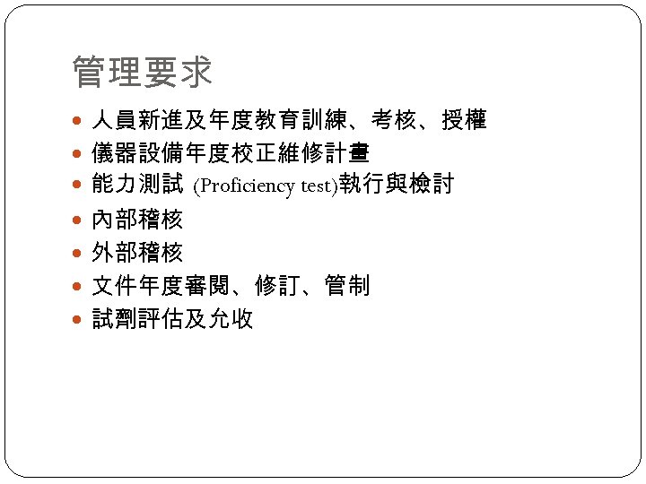 管理要求 人員新進及年度教育訓練、考核、授權 儀器設備年度校正維修計畫 能力測試 (Proficiency test)執行與檢討 內部稽核 外部稽核 文件年度審閱、修訂、管制 試劑評估及允收 