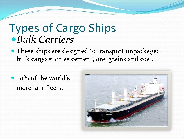 Types of Cargo Ships Bulk Carriers These ships are designed to transport unpackaged bulk
