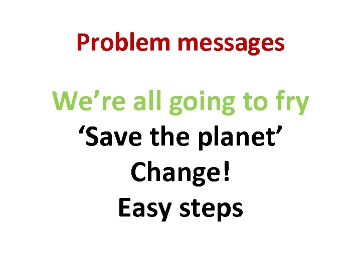 Problem messages We’re all going to fry ‘Save the planet’ Change! Easy steps 