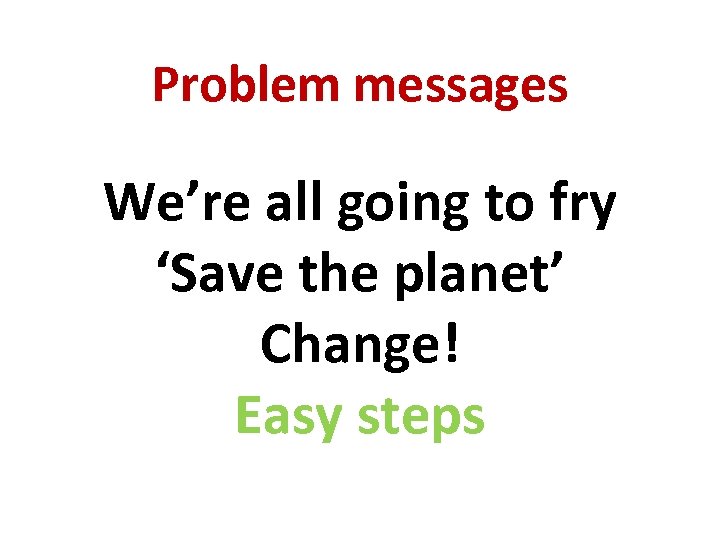 Problem messages We’re all going to fry ‘Save the planet’ Change! Easy steps 