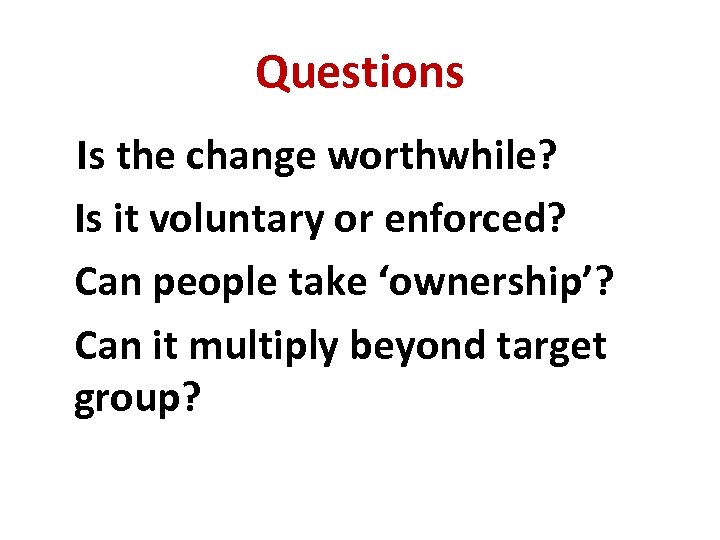 Questions Is the change worthwhile? Is it voluntary or enforced? Can people take ‘ownership’?