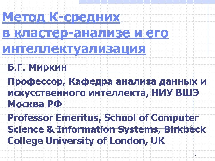 Метод К-средних в кластер-анализе и его интеллектуализация Б. Г. Миркин Профессор, Кафедра анализа данных
