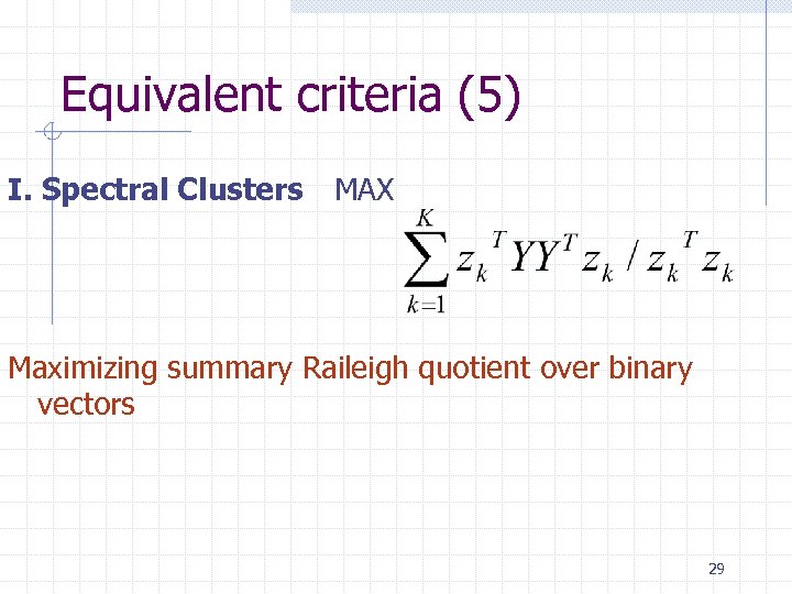 Equivalent criteria (5) I. Spectral Clusters MAX Maximizing summary Raileigh quotient over binary vectors