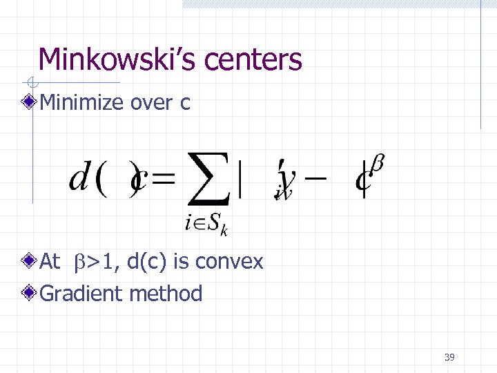 Minkowski’s centers Minimize over c At >1, d(c) is convex Gradient method 39 