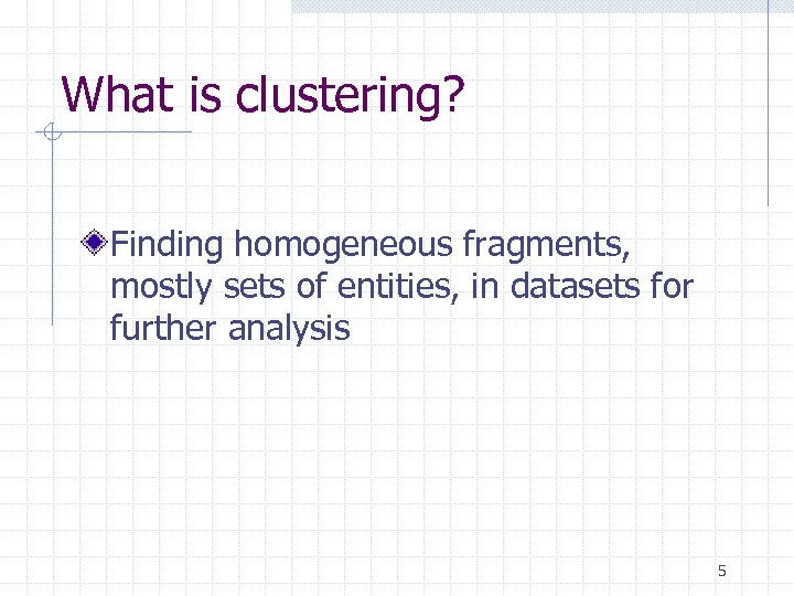 What is clustering? Finding homogeneous fragments, mostly sets of entities, in datasets for further