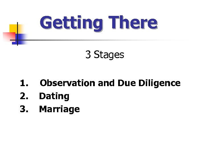 Getting There 3 Stages 1. 2. 3. Observation and Due Diligence Dating Marriage 