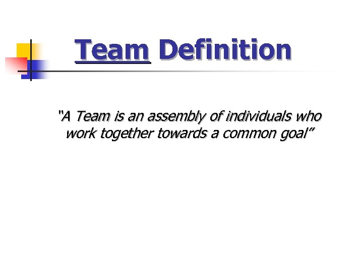 Team Definition “A Team is an assembly of individuals who work together towards a