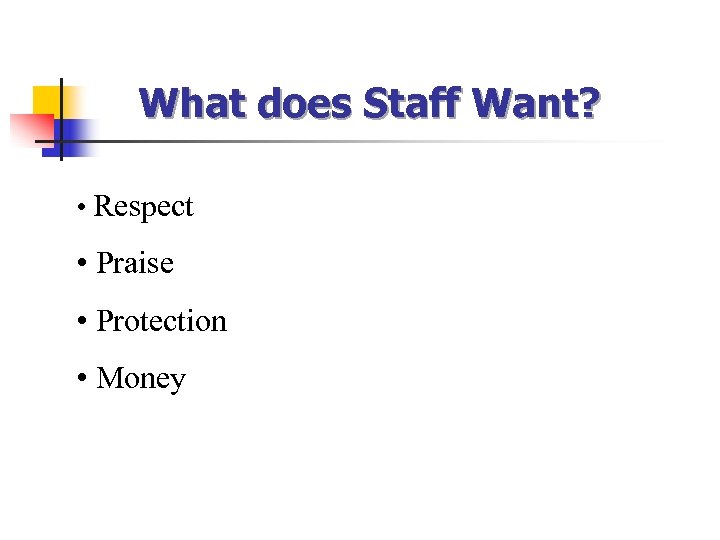 What does Staff Want? • Respect • Praise • Protection • Money 