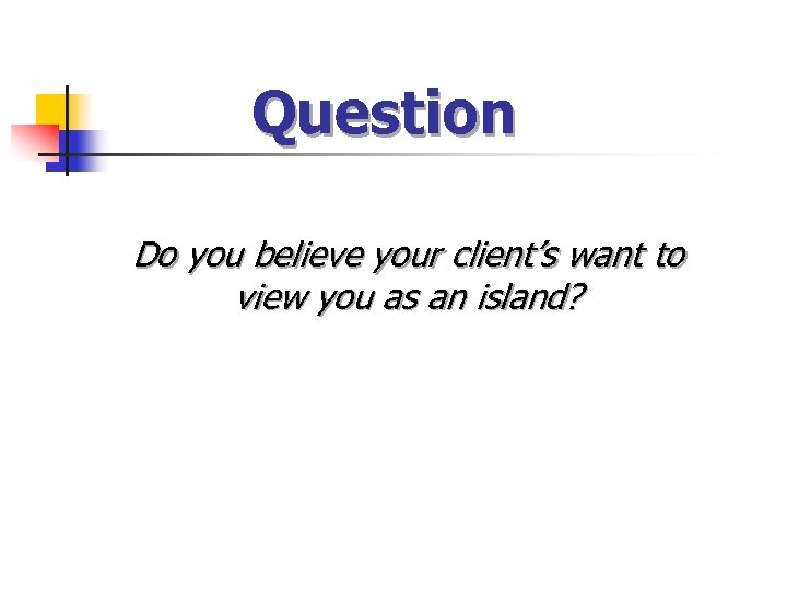 Question Do you believe your client’s want to view you as an island? 