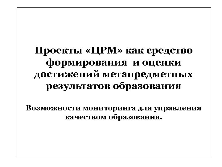 Проекты «ЦРМ» как средство формирования и оценки достижений метапредметных результатов образования Возможности мониторинга для