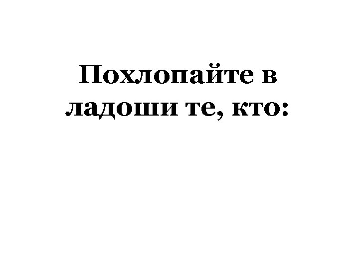 Похлопайте в ладоши те, кто: 