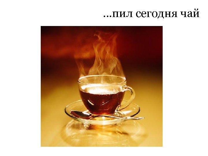 …пил сегодня чай 