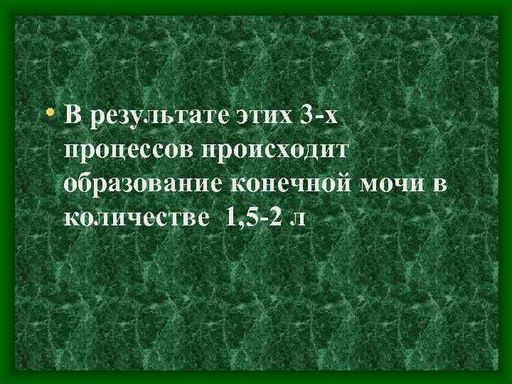  • В результате этих 3 -х процессов происходит образование конечной мочи в количестве