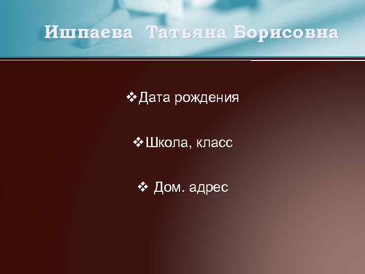 Ишпаева Татьяна Борисовна v Дата рождения v Школа, класс v Дом. адрес 