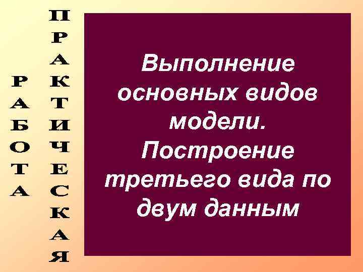 Выполнение основных видов модели. Построение третьего вида по двум данным 