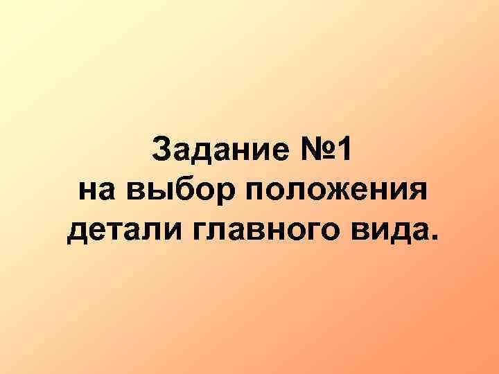 Задание № 1 на выбор положения детали главного вида. 