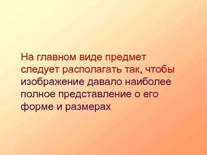 На главном виде предмет следует располагать так, чтобы изображение давало наиболее полное представление о