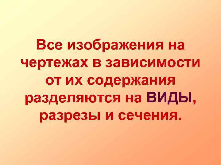 Все изображения на чертежах в зависимости от их содержания разделяются на ВИДЫ, разрезы и