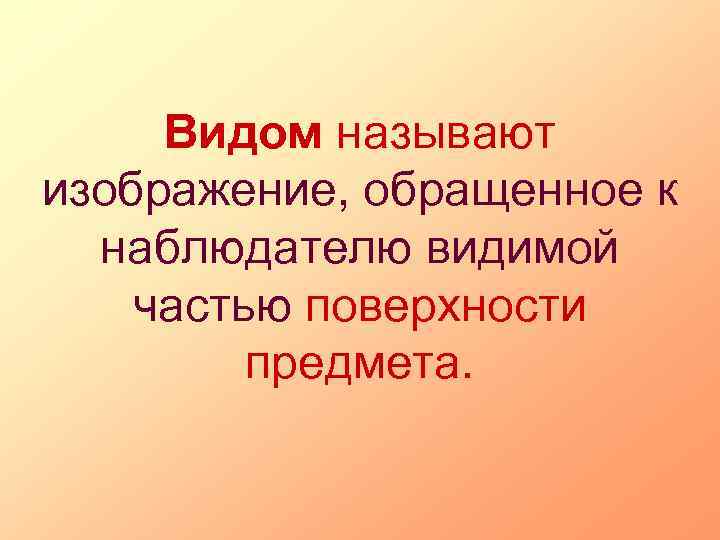 Видом называют изображение, обращенное к наблюдателю видимой частью поверхности предмета. 