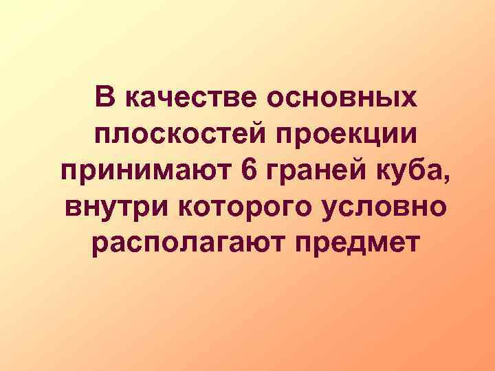 В качестве основных плоскостей проекции принимают 6 граней куба, внутри которого условно располагают предмет