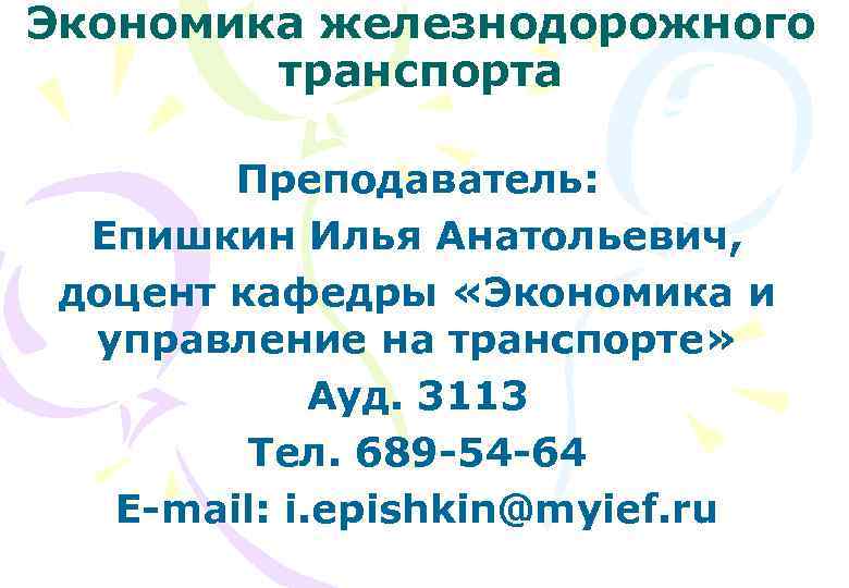 Экономика железнодорожного транспорта Преподаватель: Епишкин Илья Анатольевич, доцент кафедры «Экономика и управление на транспорте»