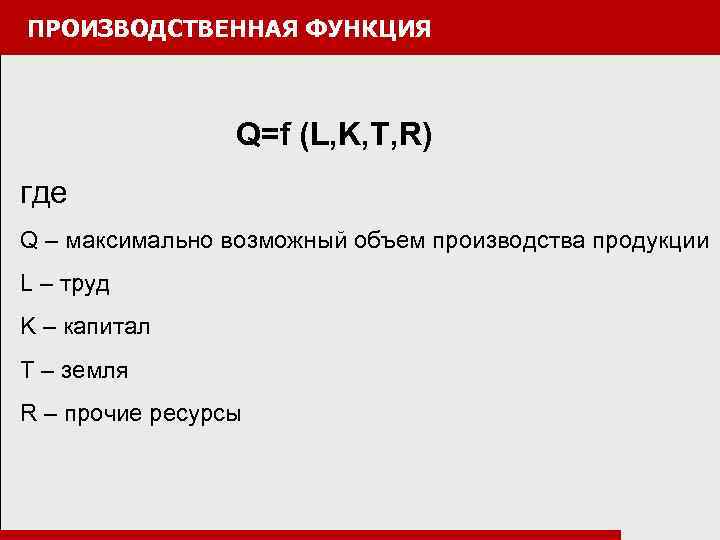 ПРОИЗВОДСТВЕННАЯ ФУНКЦИЯ Q=f (L, K, T, R) где Q – максимально возможный объем производства