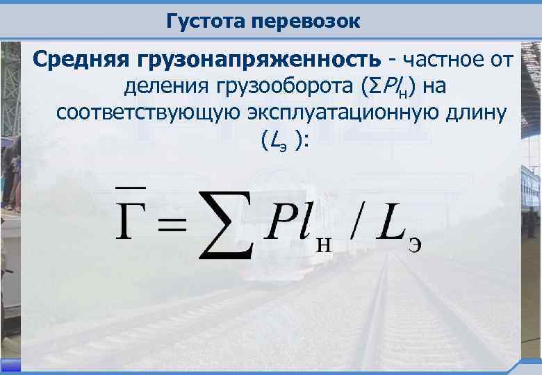 Густота перевозок Средняя грузонапряженность - частное от деления грузооборота (ΣPlн) на соответствующую эксплуатационную длину
