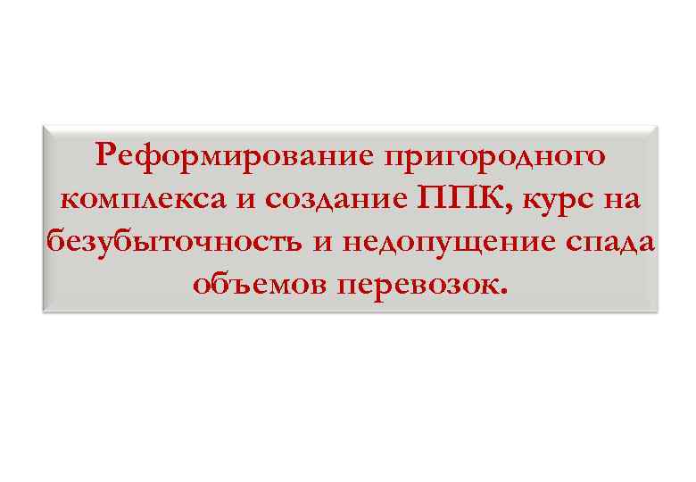 Реформирование пригородного комплекса и создание ППК, курс на безубыточность и недопущение спада объемов перевозок.