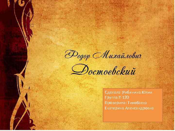 Федор Михайлович Достоевский Сделала : Рябинина Юлия Группа: Т-120 Проверила: Тихобаева Екатерина Александровна 