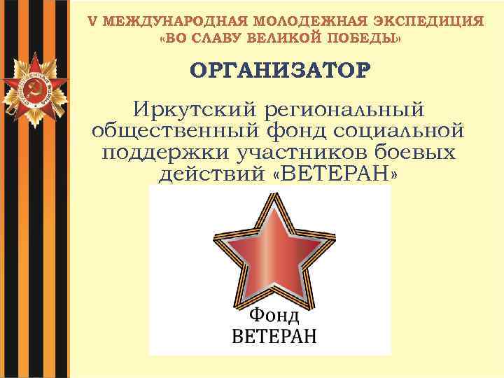 V МЕЖДУНАРОДНАЯ МОЛОДЕЖНАЯ ЭКСПЕДИЦИЯ «ВО СЛАВУ ВЕЛИКОЙ ПОБЕДЫ» ОРГАНИЗАТОР : Иркутский региональный общественный фонд